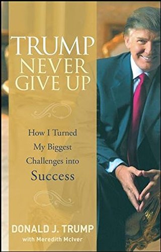 Donald J. Trump Trump Never Give Up How I Turned My Biggest Challenges Into Success 