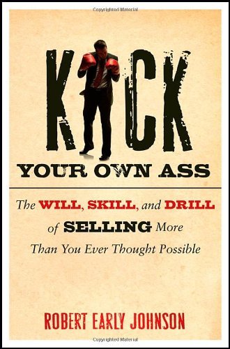 Robert Johnson Kick Your Own Ass The Will Skill And Drill Of Selling More Than Y 