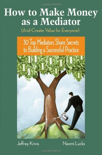 Jeffrey Krivis How To Make Money As A Mediator (and Create Value 30 Top Mediators Share Secrets To Building A Succ 