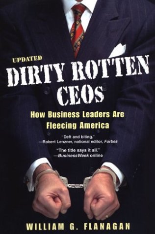 William G. Flanagan Dirty Rotten Ceos How Business Leaders Are Fleecing America 