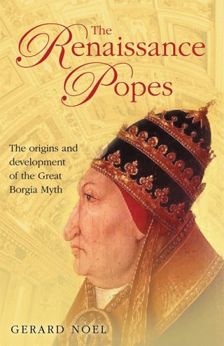 Gerard Noel The Renaissance Popes Statesmen Warriors And The Great Borgia Myth 