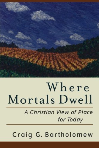 Craig G. Bartholomew Where Mortals Dwell A Christian View Of Place For Today 