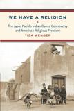 Tisa Wenger We Have A Religion The 1920s Pueblo Indian Dance Controversy And Ame 