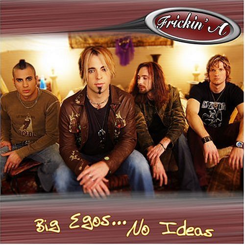 FRICKIN' A/BIG EGOS NO IDEAS