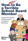 Richard E. Mayer How Not To Be A Terrible School Board Member Lessons For School Administrators And Board Membe 