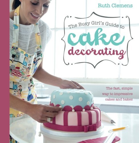 Ruth Clemens The Busy Girl's Guide To Cake Decorating The Fast Simple Way To Impressive Cakes And Bake 
