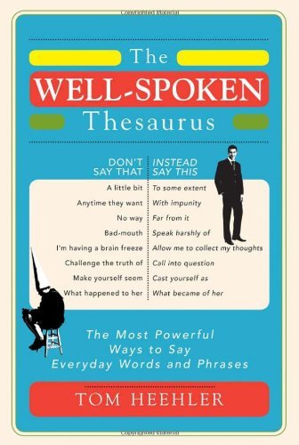 Tom Heehler The Well Spoken Thesaurus The Most Powerful Ways To Say Everyday Words And 