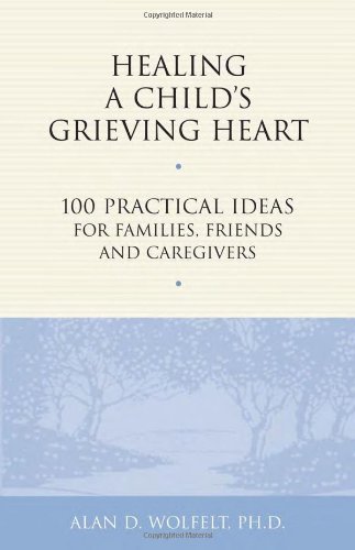 Alan Wolfelt/Healing a Child's Grieving Heart@ 100 Practical Ideas for Families, Friends and Car