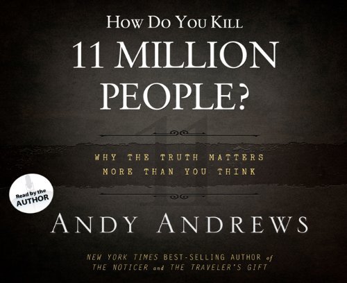 Andy Andrews How Do You Kill 11 Million People? Why The Truth Matters More Than You Think 