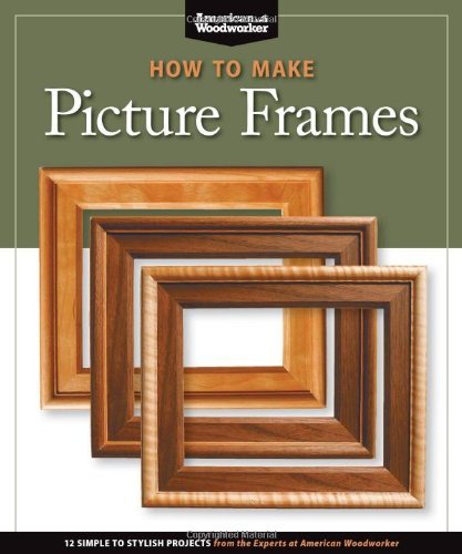 Editors Of American Woodworker How To Make Picture Frames (best Of Aw) 12 Simple To Stylish Projects From The Experts At 