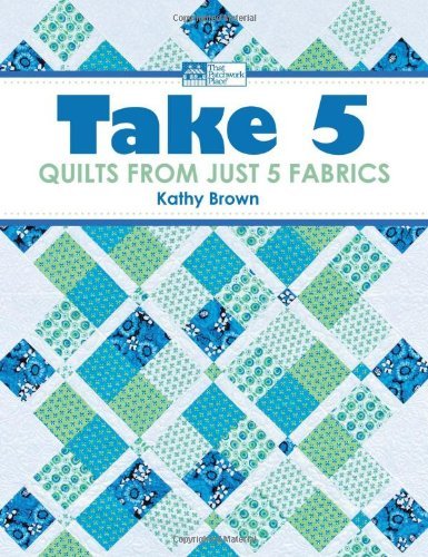 Kathy Brown Take 5 Quilts From Just 5 Fabrics 