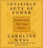 Caroline Myss Invisible Acts Of Power Personal Choices That Create Miracles Abridged 
