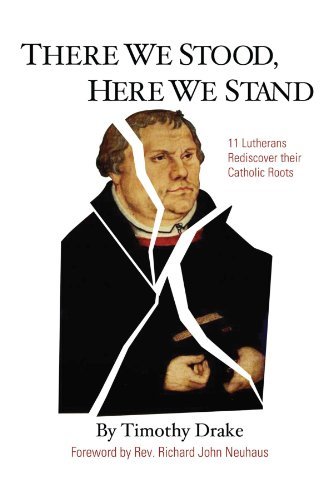 Timothy Drake There We Stood Here We Stand Eleven Lutherans Rediscover Their Catholic Roots 