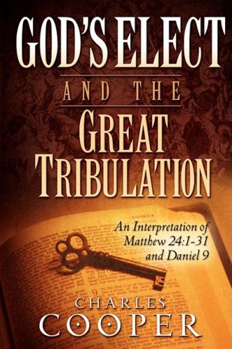 Charles Cooper God's Elect And The Great Tribulation An Interpretation Of Matthew 24 1 31 And Daniel 9 