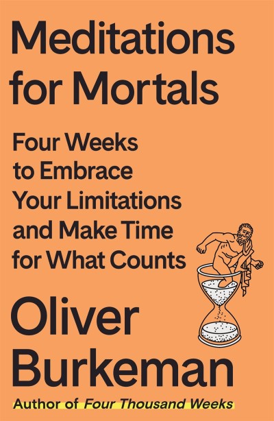 Oliver Burkeman/Meditations for Mortals@ Four Weeks to Embrace Your Limitations and Make T