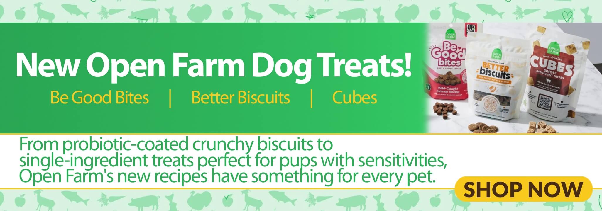 New Open Farm Dog Treats. Be Good Bites, Better Biscuits, Cubes. From probiotic-coated crunchy biscuits to single-ingredient treats perfect for pups with sensitivities, Open Farms' new recipes have something for every pet. Shop Now